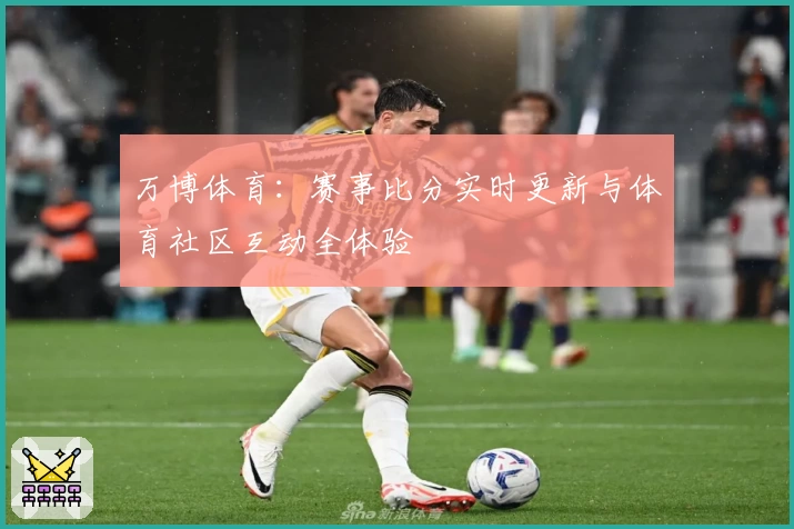 万博体育：赛事比分实时更新与体育社区互动全体验
