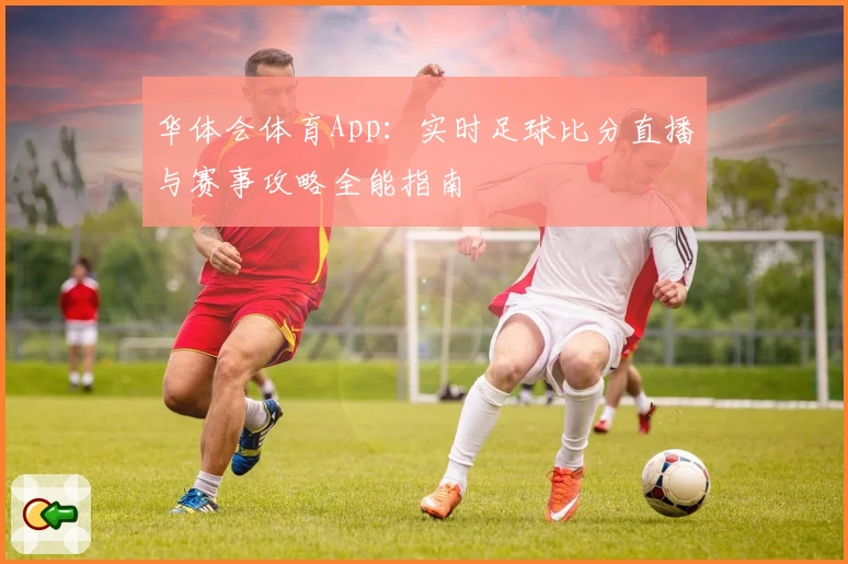 华体会体育App：实时足球比分直播与赛事攻略全能指南