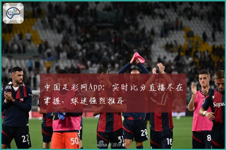 中国足彩网App:实时比分直播尽在掌握,球迷强烈推荐