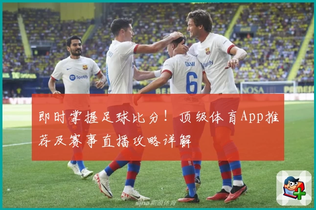 即时掌握足球比分!顶级体育App推荐及赛事直播攻略详解