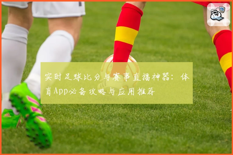 实时足球比分与赛事直播神器:体育App必备攻略与应用推荐