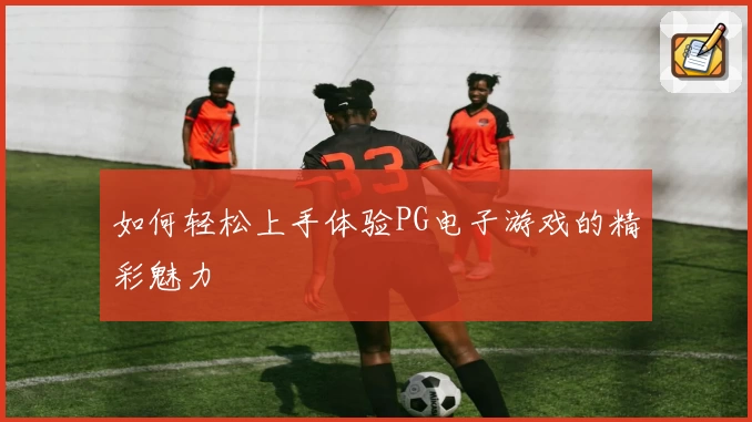 如何轻松上手体验PG电子游戏的精彩魅力