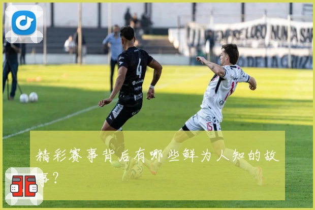 精彩赛事背后有哪些鲜为人知的故事？