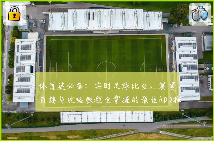 体育迷必备：实时足球比分、赛事直播与攻略教程全掌握的最佳App推荐
