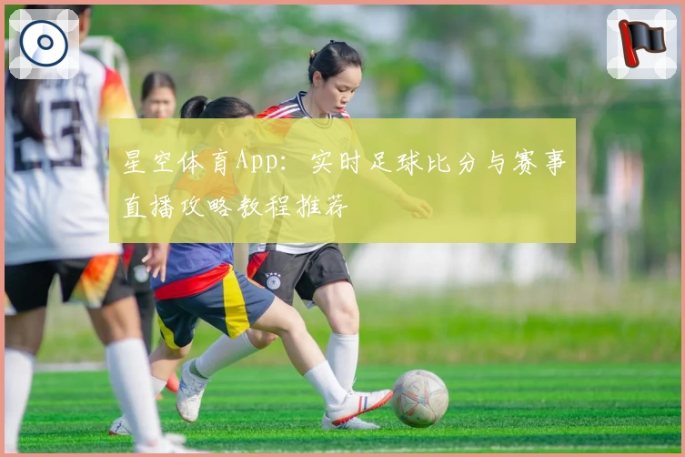 星空体育App:实时足球比分与赛事直播攻略教程推荐