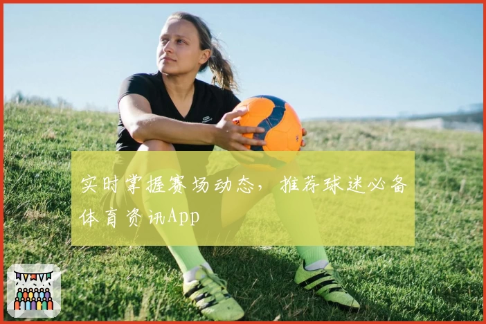 实时掌握赛场动态，推荐球迷必备体育资讯App