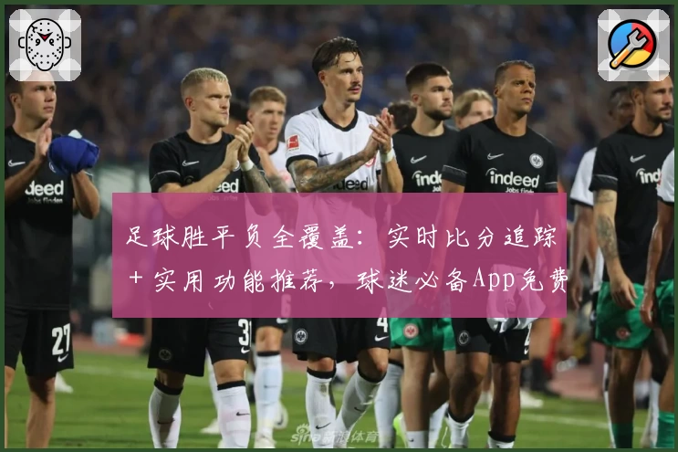 足球胜平负全覆盖:实时比分追踪+实用功能推荐,球迷必备App免费下载