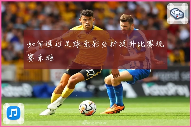 如何通过足球竞彩分析提升比赛观赛乐趣