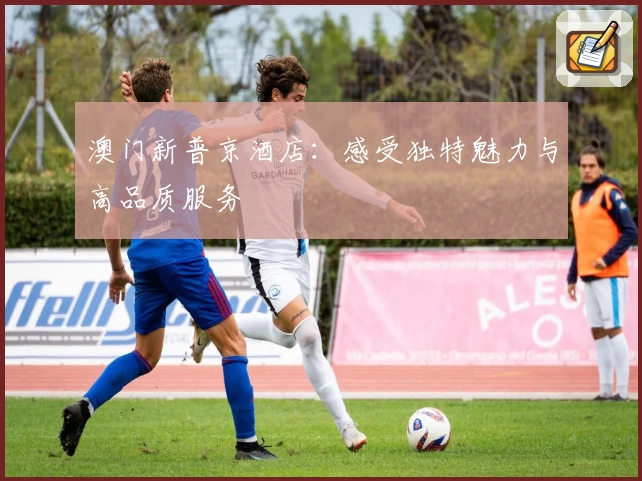 澳门新普京酒店:感受独特魅力与高品质服务