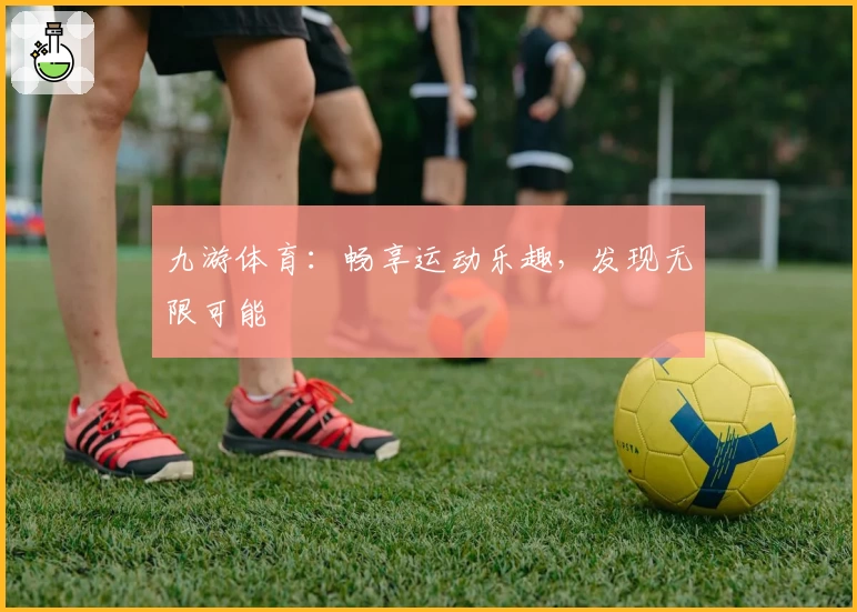 九游体育:畅享运动乐趣,发现无限可能