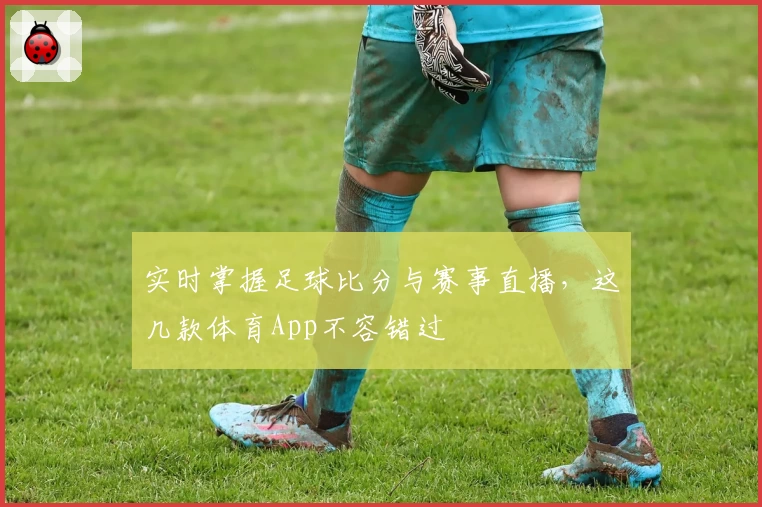 实时掌握足球比分与赛事直播，这几款体育App不容错过