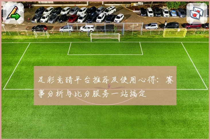 足彩竞猜平台推荐及使用心得:赛事分析与比分服务一站搞定