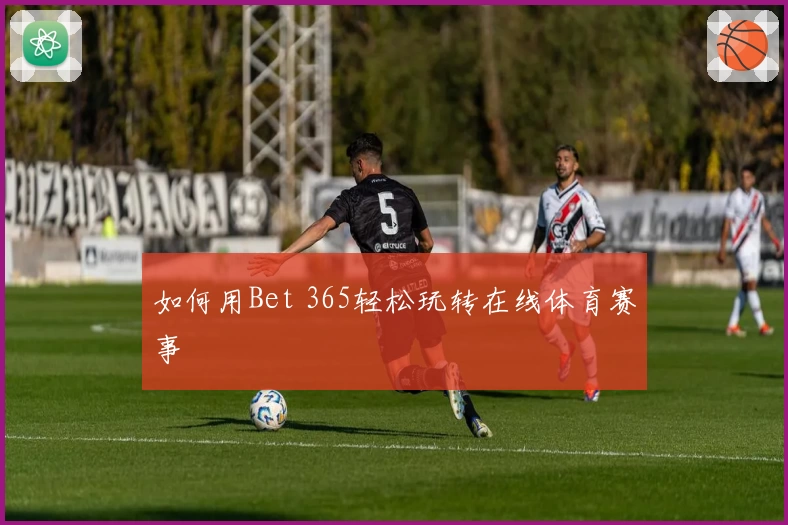 如何用Bet 365轻松玩转在线体育赛事