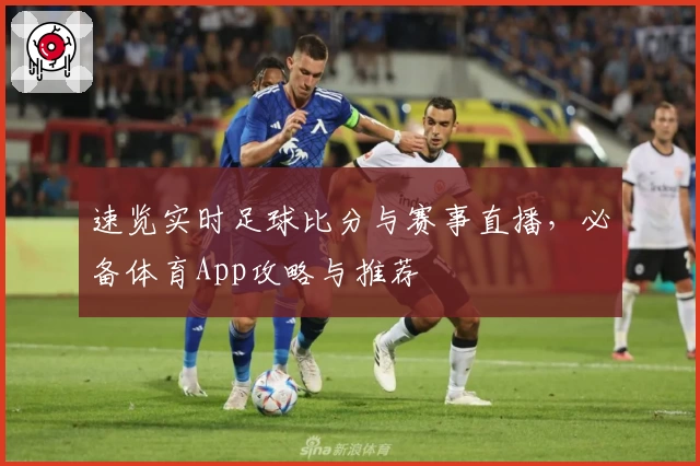 速览实时足球比分与赛事直播,必备体育App攻略与推荐