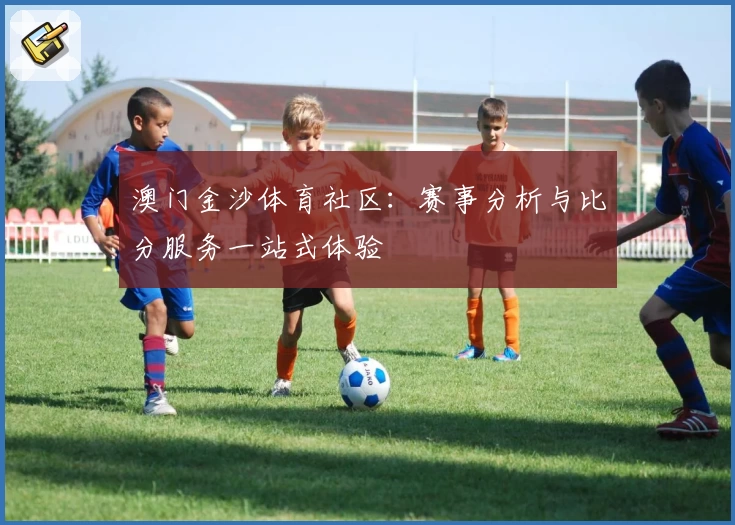 澳门金沙体育社区:赛事分析与比分服务一站式体验