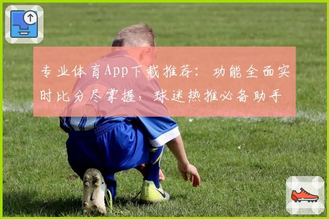 专业体育App下载推荐:功能全面实时比分尽掌握,球迷热推必备助手