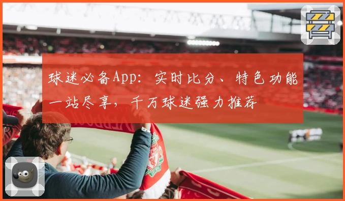 球迷必备App:实时比分、特色功能一站尽享,千万球迷强力推荐