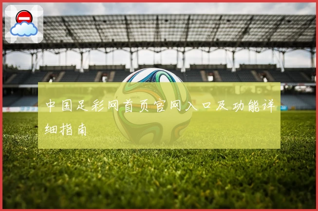 中国足彩网首页官网入口及功能详细指南