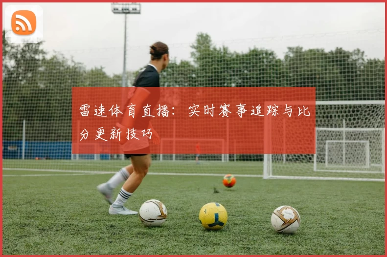 雷速体育直播:实时赛事追踪与比分更新技巧