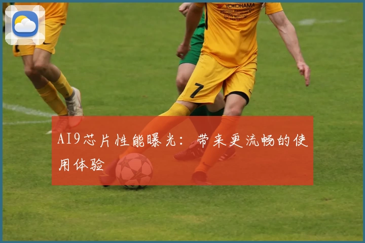 AI9芯片性能曝光:带来更流畅的使用体验