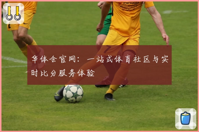 华体会官网:一站式体育社区与实时比分服务体验
