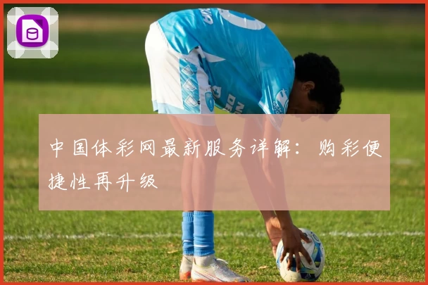 中国体彩网最新服务详解：购彩便捷性再升级