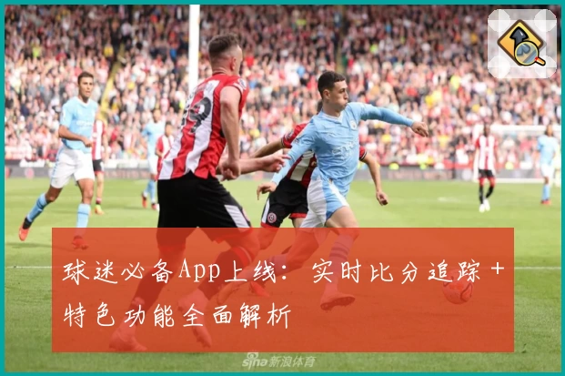 球迷必备App上线：实时比分追踪＋特色功能全面解析