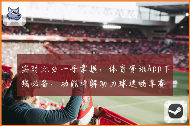 实时比分一手掌握,体育资讯App下载必备,功能详解助力球迷畅享赛事