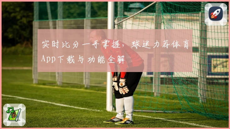 实时比分一手掌握，球迷力荐体育App下载与功能全解