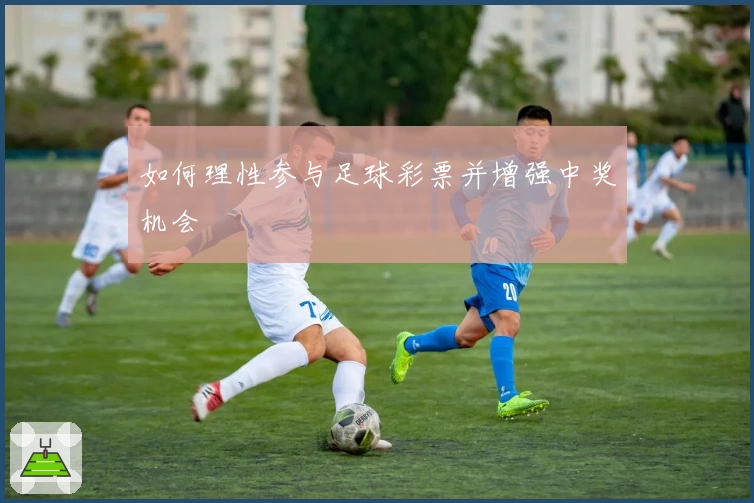 如何理性参与足球彩票并增强中奖机会