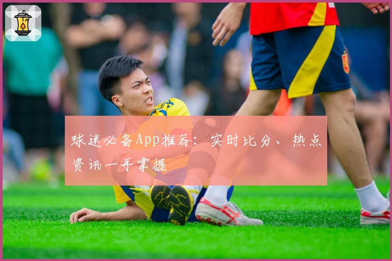 球迷必备App推荐:实时比分、热点资讯一手掌握