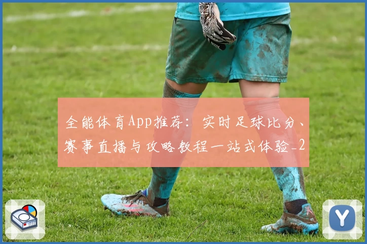 全能体育App推荐：实时足球比分、赛事直播与攻略教程一站式体验_2