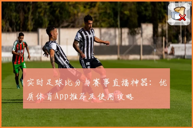实时足球比分与赛事直播神器:优质体育App推荐及使用攻略