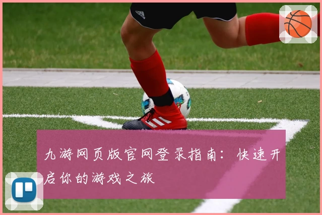 九游网页版官网登录指南：快速开启你的游戏之旅