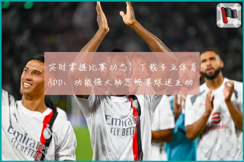 实时掌握比赛动态!下载专业体育App,功能强大助您畅享球迷互动