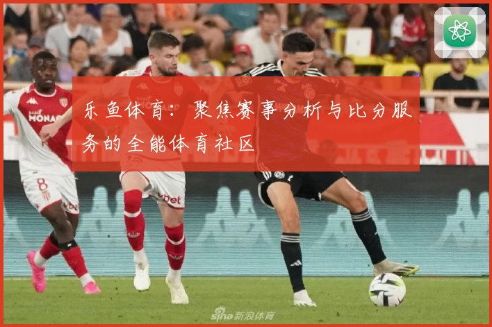 乐鱼体育:聚焦赛事分析与比分服务的全能体育社区