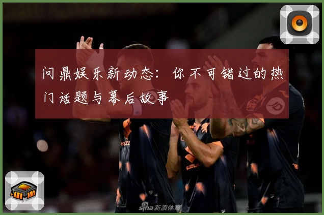 问鼎娱乐新动态:你不可错过的热门话题与幕后故事