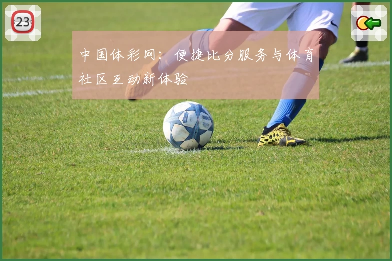 中国体彩网:便捷比分服务与体育社区互动新体验
