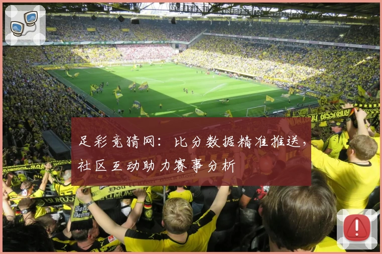 足彩竞猜网:比分数据精准推送,社区互动助力赛事分析
