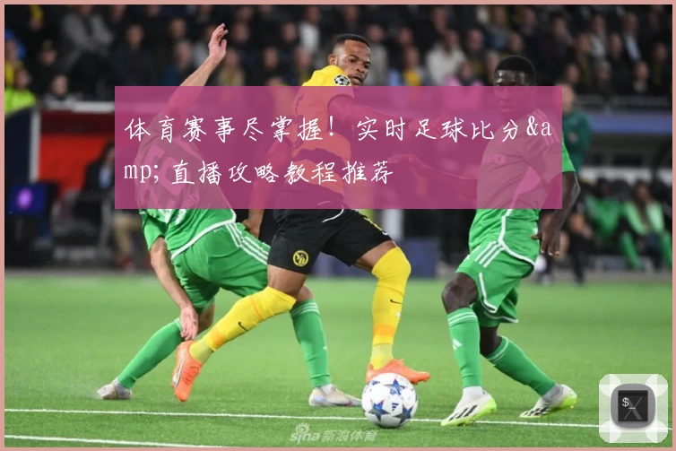 体育赛事尽掌握！实时足球比分&直播攻略教程推荐