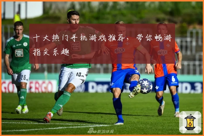 十大热门手机游戏推荐,带你畅游指尖乐趣