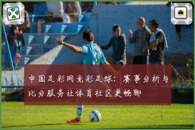 中国足彩网竞彩足球:赛事分析与比分服务让体育社区更畅聊