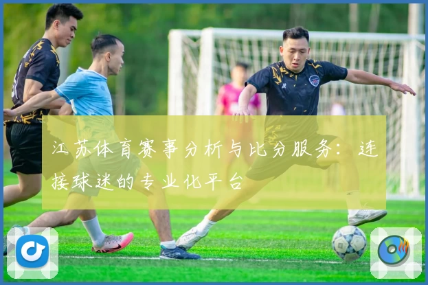 江苏体育赛事分析与比分服务:连接球迷的专业化平台