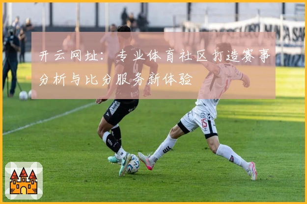 开云网址：专业体育社区打造赛事分析与比分服务新体验