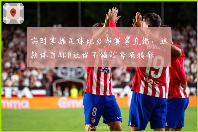 实时掌握足球比分与赛事直播,这款体育App让你不错过每场精彩