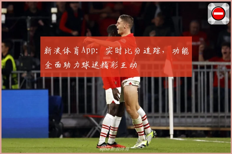 新浪体育App：实时比分追踪，功能全面助力球迷精彩互动