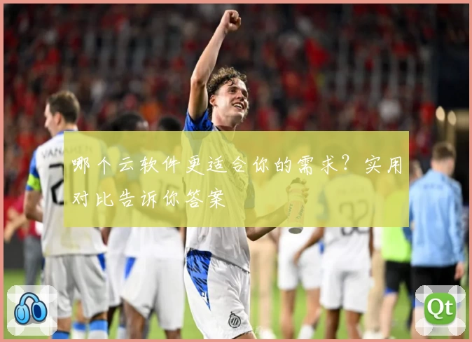 哪个云软件更适合你的需求?实用对比告诉你答案