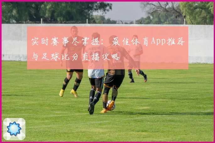 实时赛事尽掌握:最佳体育App推荐与足球比分直播攻略