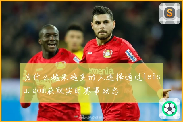 为什么越来越多的人选择通过leisu.com获取实时赛事动态