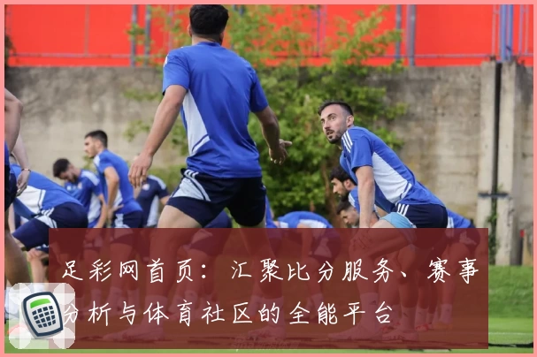 足彩网首页:汇聚比分服务、赛事分析与体育社区的全能平台